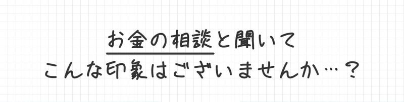 お金の相談と聞いてこんな印象はございませんか…？