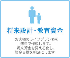 将来設計・教育資金 - お客様のライフプラン表を無料で作成します。将来資金を見える化し、資金目標を明確にします。 将来設計・教育資金 - お客様のライフプラン表を無料で作成します。将来資金を見える化し、資金目標を明確にします。
