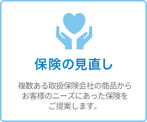 保険の見直し - 複数ある取扱保険会社の商品からお客様のニーズにあった保険をご提案します。 保険の見直し - 複数ある取扱保険会社の商品からお客様のニーズにあった保険をご提案します。
